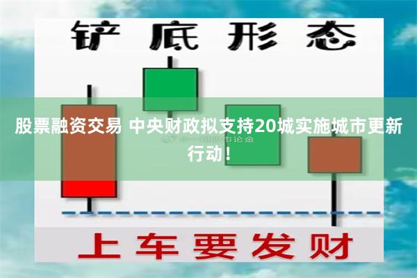 股票融资交易 中央财政拟支持20城实施城市更新行动！