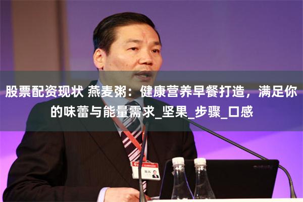 股票配资现状 燕麦粥：健康营养早餐打造，满足你的味蕾与能量需求_坚果_步骤_口感