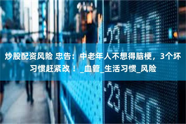 炒股配资风险 忠告：中老年人不想得脑梗，3个坏习惯赶紧改 ！_血管_生活习惯_风险