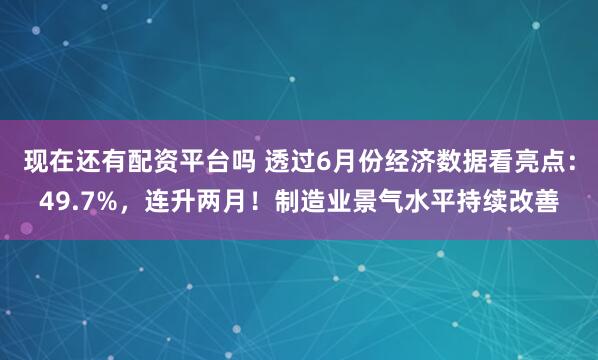 现在还有配资平台吗 透过6月份经济数据看亮点：49.7%，连升两月！制造业景气水平持续改善