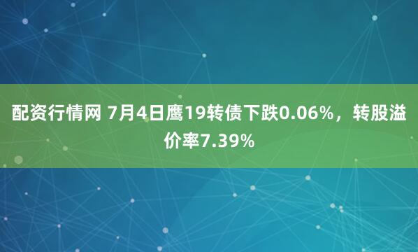 配资行情网 7月4日鹰19转债下跌0.06%，转股溢价率7.39%