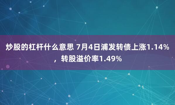 炒股的杠杆什么意思 7月4日浦发转债上涨1.14%，转股溢价率1.49%