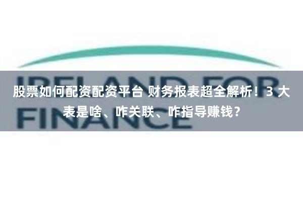 股票如何配资配资平台 财务报表超全解析！3 大表是啥、咋关联、咋指导赚钱？