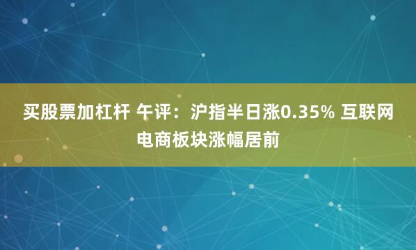 买股票加杠杆 午评：沪指半日涨0.35% 互联网电商板块涨幅居前