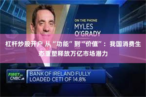 杠杆炒股开户 从“功能”到“价值”：我国消费生态重塑释放万亿市场潜力